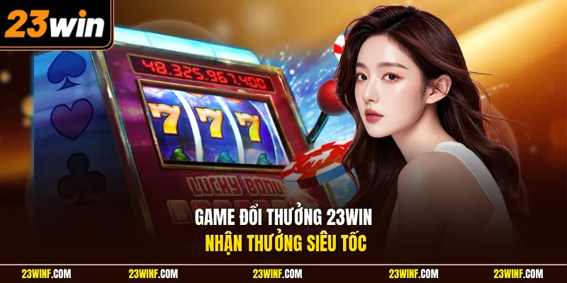 Game đổi thưởng 23Win nhận thưởng siêu tốc