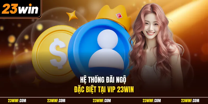 Hệ thống đãi ngộ đặc biệt tại VIP 23Win