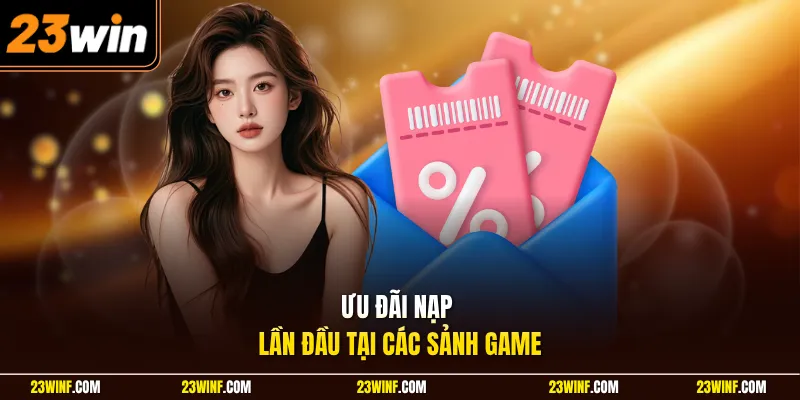 Ưu đãi nạp lần đầu tại các sảnh game